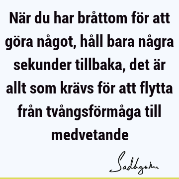 När du har bråttom för att göra något, håll bara några sekunder tillbaka, det är allt som krävs för att flytta från tvångsförmåga till