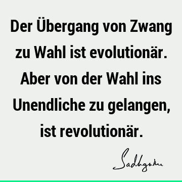 Der Übergang von Zwang zu Wahl ist evolutionär. Aber von der Wahl ins Unendliche zu gelangen, ist revolutionä