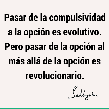 Pasar de la compulsividad a la opción es evolutivo. Pero pasar de la opción al más allá de la opción es