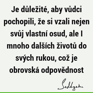 Je důležité, aby vůdci pochopili, že si vzali nejen svůj vlastní osud, ale i mnoho dalších životů do svých rukou, což je obrovská odpově