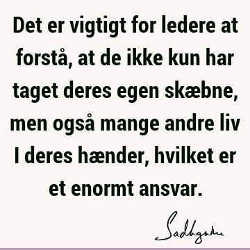 Det er vigtigt for ledere at forstå, at de ikke kun har taget deres egen skæbne, men også mange andre liv i deres hænder, hvilket er et enormt