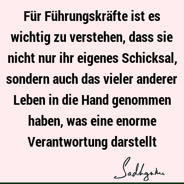 Für Führungskräfte ist es wichtig zu verstehen, dass sie nicht nur ihr eigenes Schicksal, sondern auch das vieler anderer Leben in die Hand genommen haben, was