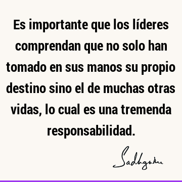 Es importante que los líderes comprendan que no solo han tomado en sus manos su propio destino sino el de muchas otras vidas, lo cual es una tremenda