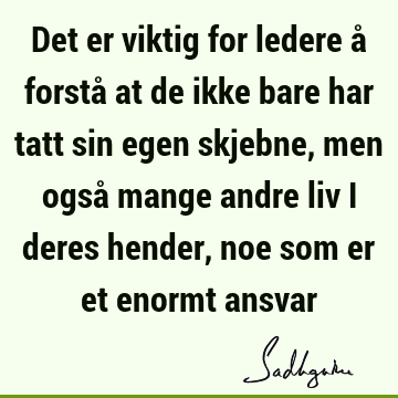 Det er viktig for ledere å forstå at de ikke bare har tatt sin egen skjebne, men også mange andre liv i deres hender, noe som er et enormt