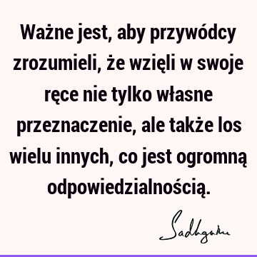 Ważne jest, aby przywódcy zrozumieli, że wzięli w swoje ręce nie tylko własne przeznaczenie, ale także los wielu innych, co jest ogromną odpowiedzialnością