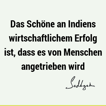 Das Schöne an Indiens wirtschaftlichem Erfolg ist, dass es von Menschen angetrieben