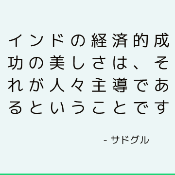 インドの経済的成功の美しさは、それが人々主導であるということです