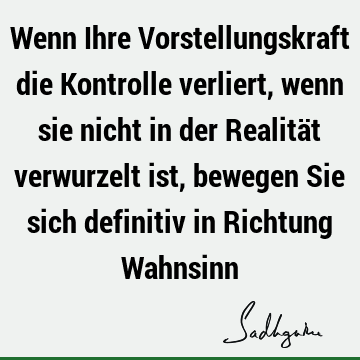 Wenn Ihre Vorstellungskraft die Kontrolle verliert, wenn sie nicht in der Realität verwurzelt ist, bewegen Sie sich definitiv in Richtung W