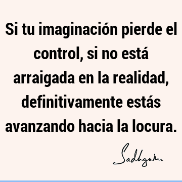 Si tu imaginación pierde el control, si no está arraigada en la realidad, definitivamente estás avanzando hacia la