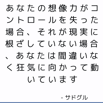 あなたの想像力がコントロールを失った場合、それが現実に根ざしていない場合、あなたは間違いなく狂気に向かって動いています