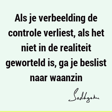 Als je verbeelding de controle verliest, als het niet in de realiteit geworteld is, ga je beslist naar