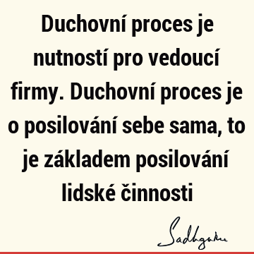 Duchovní proces je nutností pro vedoucí firmy. Duchovní proces je o posilování sebe sama, to je základem posilování lidské č