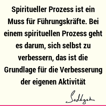 Spiritueller Prozess ist ein Muss für Führungskräfte. Bei einem spirituellen Prozess geht es darum, sich selbst zu verbessern, das ist die Grundlage für die V