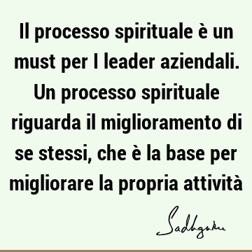 Il processo spirituale è un must per i leader aziendali. Un processo spirituale riguarda il miglioramento di se stessi, che è la base per migliorare la propria