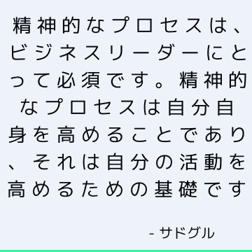 精神的なプロセスは、ビジネスリーダーにとって必須です。 精神的なプロセスは自分自身を高めることであり、それは自分の活動を高めるための基礎です