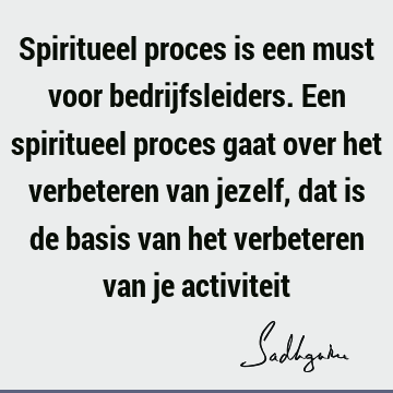 Spiritueel proces is een must voor bedrijfsleiders. Een spiritueel proces gaat over het verbeteren van jezelf, dat is de basis van het verbeteren van je