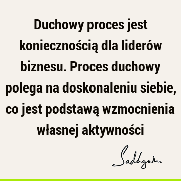 Duchowy proces jest koniecznością dla liderów biznesu. Proces duchowy polega na doskonaleniu siebie, co jest podstawą wzmocnienia własnej aktywnoś