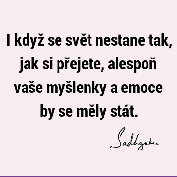 I když se svět nestane tak, jak si přejete, alespoň vaše myšlenky a emoce by se měly stá