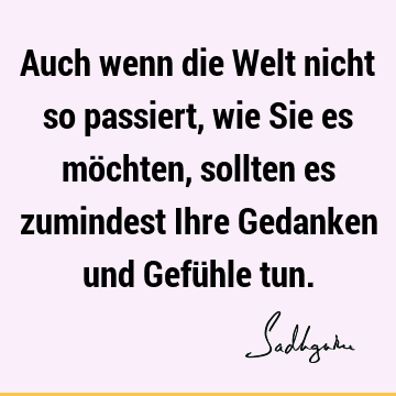 Auch wenn die Welt nicht so passiert, wie Sie es möchten, sollten es zumindest Ihre Gedanken und Gefühle