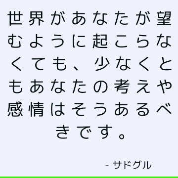 世界があなたが望むように起こらなくても、少なくともあなたの考えや感情はそうあるべきです。