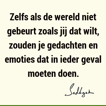 Zelfs als de wereld niet gebeurt zoals jij dat wilt, zouden je gedachten en emoties dat in ieder geval moeten