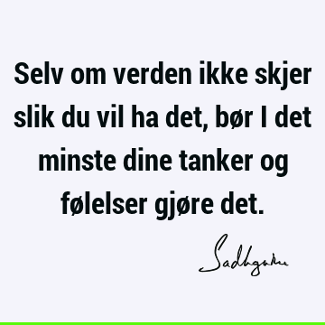 Selv om verden ikke skjer slik du vil ha det, bør i det minste dine tanker og følelser gjøre