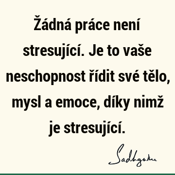 Žádná práce není stresující. Je to vaše neschopnost řídit své tělo, mysl a emoce, díky nimž je stresující