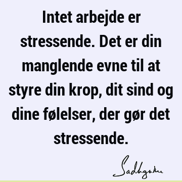 Intet arbejde er stressende. Det er din manglende evne til at styre din krop, dit sind og dine følelser, der gør det