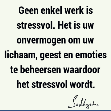 Geen enkel werk is stressvol. Het is uw onvermogen om uw lichaam, geest en emoties te beheersen waardoor het stressvol