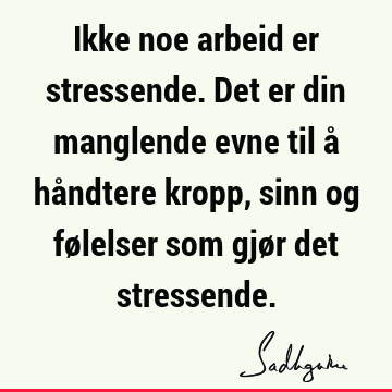 Ikke noe arbeid er stressende. Det er din manglende evne til å håndtere kropp, sinn og følelser som gjør det