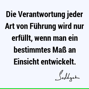 Die Verantwortung jeder Art von Führung wird nur erfüllt, wenn man ein bestimmtes Maß an Einsicht