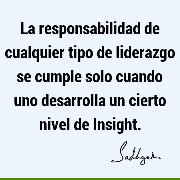 La responsabilidad de cualquier tipo de liderazgo se cumple solo cuando uno desarrolla un cierto nivel de I