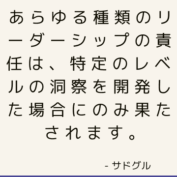 あらゆる種類のリーダーシップの責任は、特定のレベルの洞察を開発した場合にのみ果たされます。