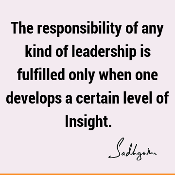 The responsibility of any kind of leadership is fulfilled only when one develops a certain level of I