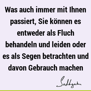 Was auch immer mit Ihnen passiert, Sie können es entweder als Fluch behandeln und leiden oder es als Segen betrachten und davon Gebrauch