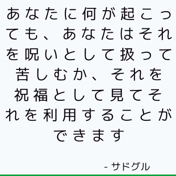 あなたに何が起こっても、あなたはそれを呪いとして扱って苦しむか、それを祝福として見てそれを利用することができます