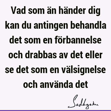 Vad som än händer dig kan du antingen behandla det som en förbannelse och drabbas av det eller se det som en välsignelse och använda