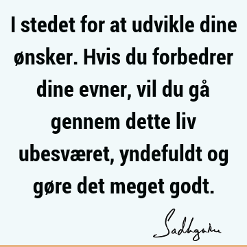 I stedet for at udvikle dine ønsker. Hvis du forbedrer dine evner, vil du gå gennem dette liv ubesværet, yndefuldt og gøre det meget