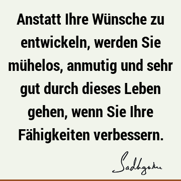 Anstatt Ihre Wünsche zu entwickeln, werden Sie mühelos, anmutig und sehr gut durch dieses Leben gehen, wenn Sie Ihre Fähigkeiten