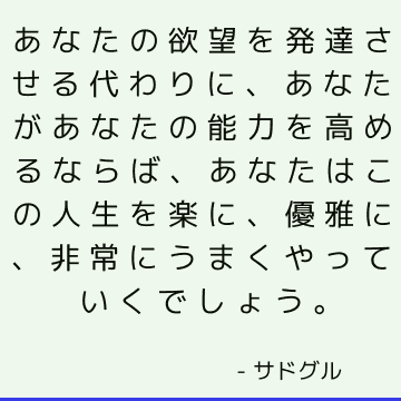 あなたの欲望を発達させる代わりに、あなたがあなたの能力を高めるならば、あなたはこの人生を楽に、優雅に、非常にうまくやっていくでしょう。