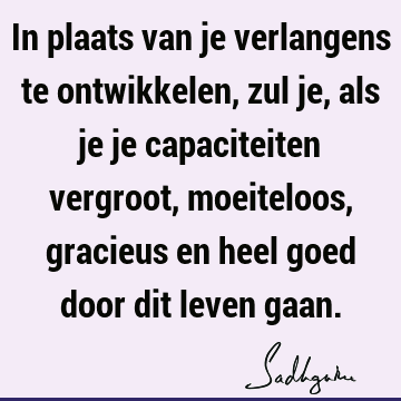 In plaats van je verlangens te ontwikkelen, zul je, als je je capaciteiten vergroot, moeiteloos, gracieus en heel goed door dit leven