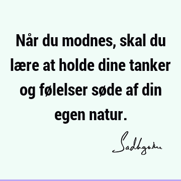 Når du modnes, skal du lære at holde dine tanker og følelser søde af din egen