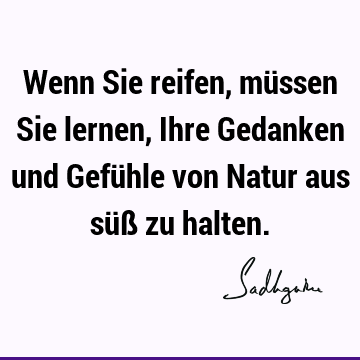 Wenn Sie reifen, müssen Sie lernen, Ihre Gedanken und Gefühle von Natur aus süß zu