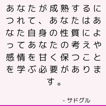 あなたが成熟するにつれて、あなたはあなた自身の性質によってあなたの考えや感情を甘く保つことを学ぶ必要があります。