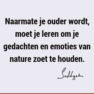 Naarmate je ouder wordt, moet je leren om je gedachten en emoties van nature zoet te