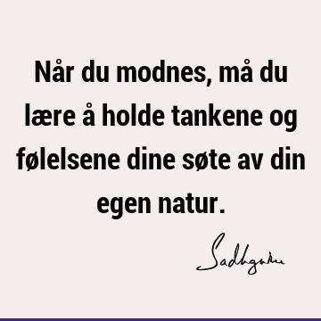 Når du modnes, må du lære å holde tankene og følelsene dine søte av din egen