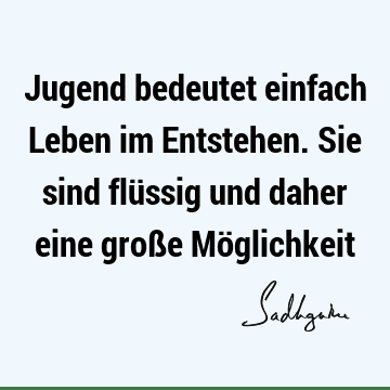 Jugend bedeutet einfach Leben im Entstehen. Sie sind flüssig und daher eine große Mö