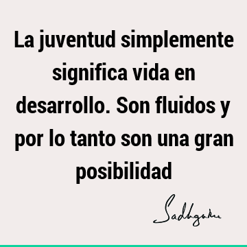 La juventud simplemente significa vida en desarrollo. Son fluidos y por lo tanto son una gran