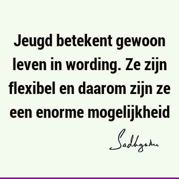 Jeugd betekent gewoon leven in wording. Ze zijn flexibel en daarom zijn ze een enorme