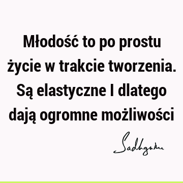 Młodość to po prostu życie w trakcie tworzenia. Są elastyczne i dlatego dają ogromne możliwoś